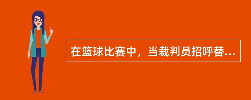 在篮球比赛中，当裁判员招呼替补队员进场时该队员即成为（），同时场上被替换的原队员