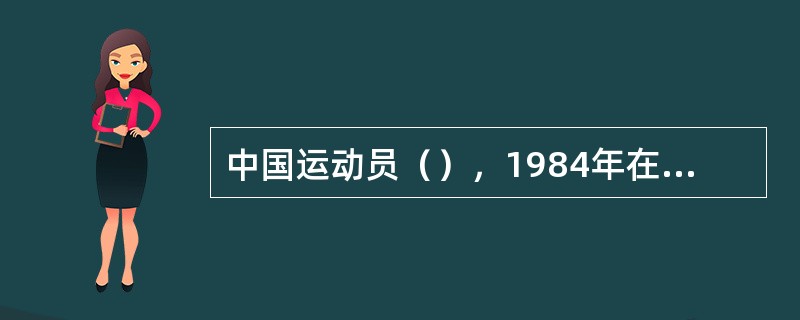 中国运动员（），1984年在美国洛山矶举行的第二十三届奥运会上为我国实现了金牌零