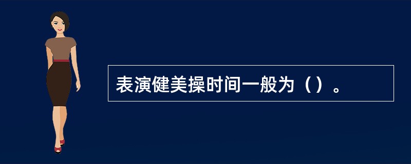 表演健美操时间一般为（）。