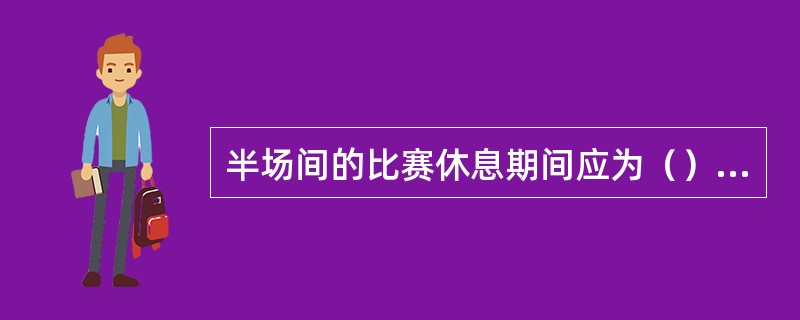 半场间的比赛休息期间应为（）分钟。