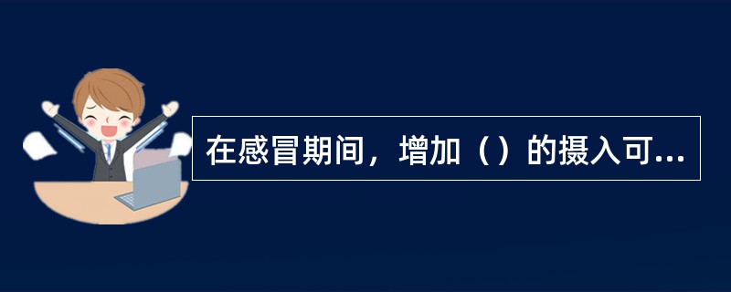 在感冒期间，增加（）的摄入可减缓感冒症状。