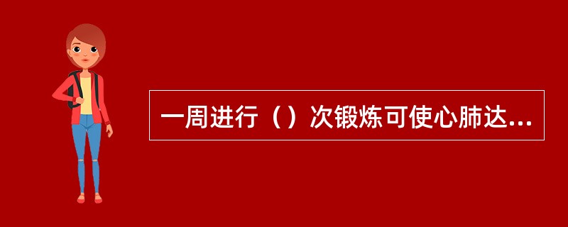 一周进行（）次锻炼可使心肺达到最大适应水平.