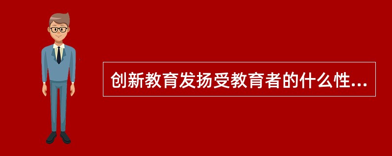 创新教育发扬受教育者的什么性和个性，突出教育过程的开放性，体现课堂活动的实践性（