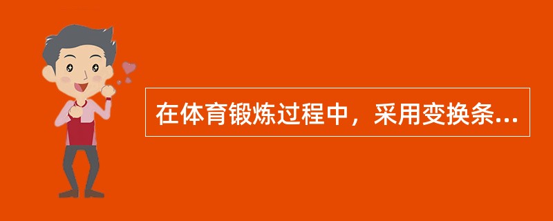 在体育锻炼过程中，采用变换条件、变换环境、变换要求等，来提高锻炼效果的一种锻炼方