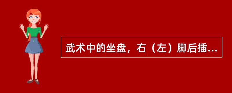 武术中的坐盘，右（左）脚后插在左（右）腿后面，两腿交叉，右（左）腿屈膝坐地，大小