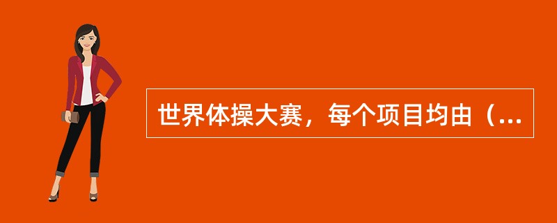 世界体操大赛，每个项目均由（）名裁判员组成裁判组，评分时去掉（）和（），6名裁判