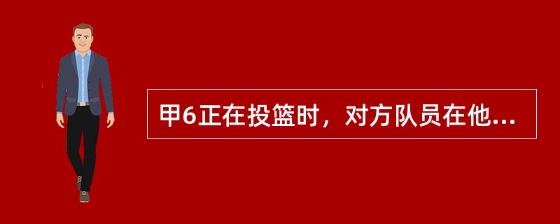 甲6正在投篮时，对方队员在他身上发生了违反体育道德的犯规，如此球投中应判两分有效