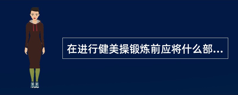 在进行健美操锻炼前应将什么部位清洁干净，保持皮肤的通透性（）