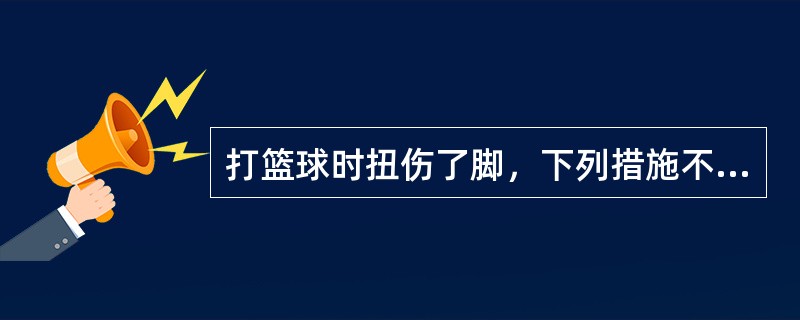 打篮球时扭伤了脚，下列措施不可取的是（）。