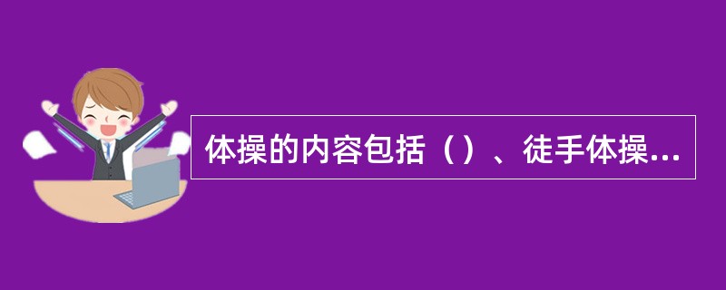 体操的内容包括（）、徒手体操、技巧体操、（）、支撑跳跃、实用类体操、（）、健美操
