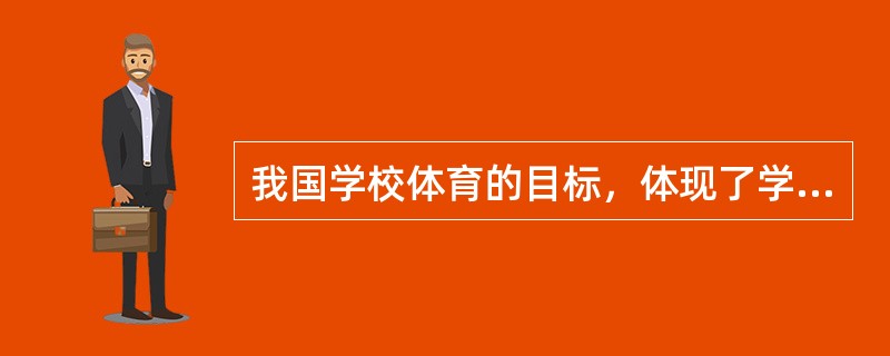 我国学校体育的目标，体现了学校体育的本质（），反映了我国社会、教育、体育发展的要