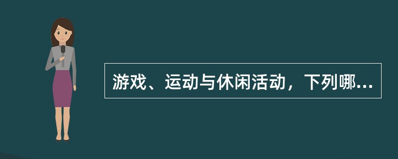 游戏、运动与休闲活动，下列哪个可纳入其范畴？（）