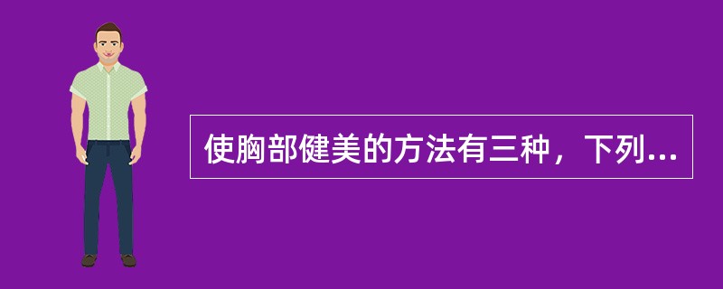 使胸部健美的方法有三种，下列哪项不是（）。