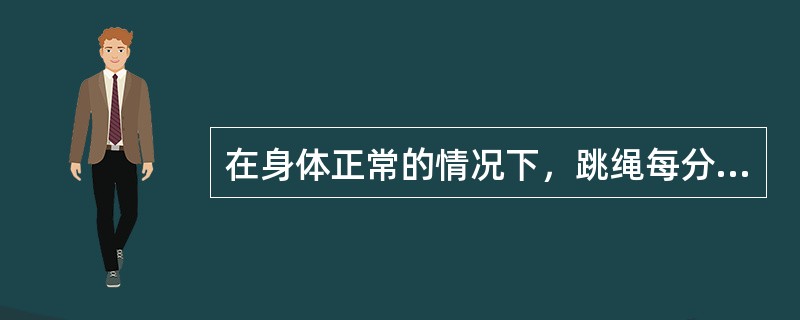 在身体正常的情况下，跳绳每分钟的跳跃次数应在（）