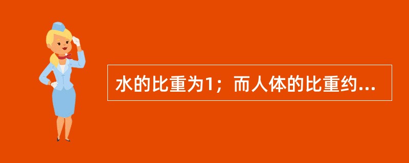 水的比重为1；而人体的比重约为（）之间。物体在水中的沉浮取决于物体的比重，比重大