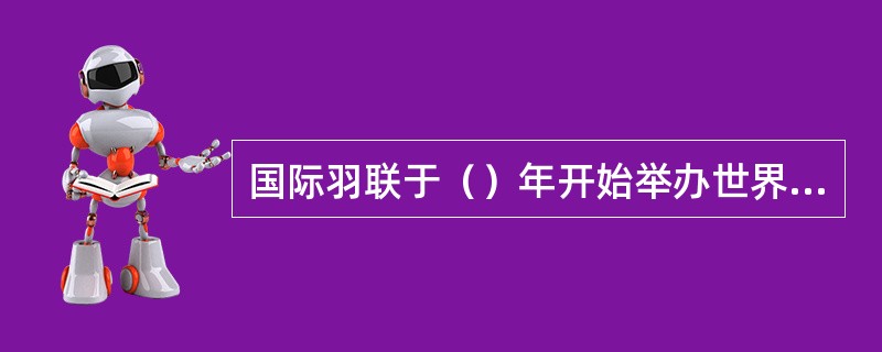 国际羽联于（）年开始举办世界青少年羽毛球锦标赛