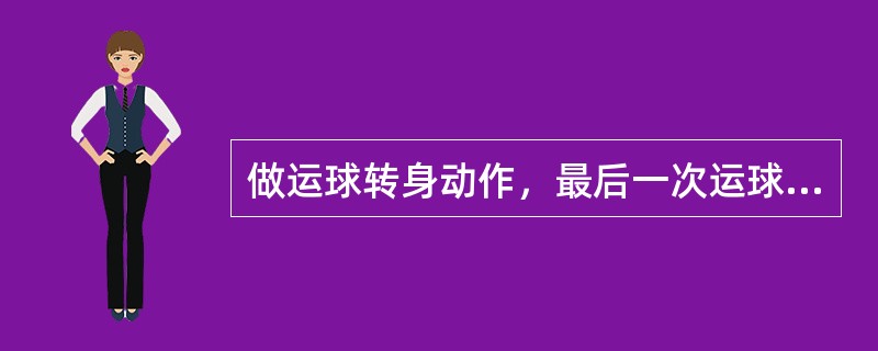 做运球转身动作，最后一次运球要用力，转身迅速，（），按拍球的部位要正确，转、蹬、