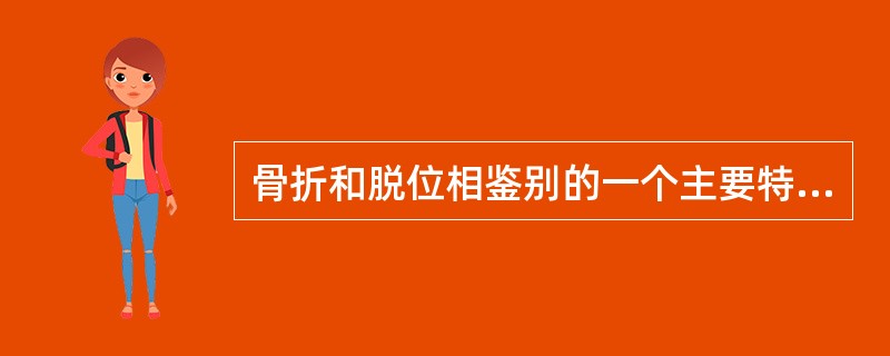 骨折和脱位相鉴别的一个主要特征是（）。