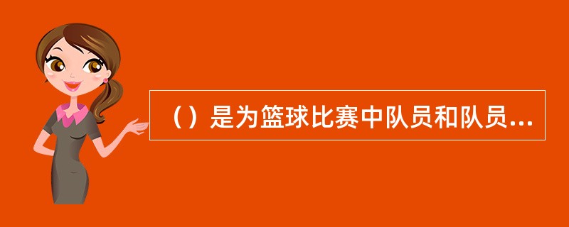 （）是为篮球比赛中队员和队员之间有策略、有组织、有意识地协同运用进行攻守对抗的布