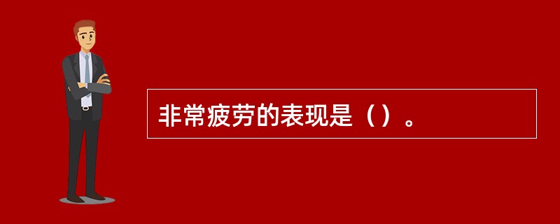 非常疲劳的表现是（）。