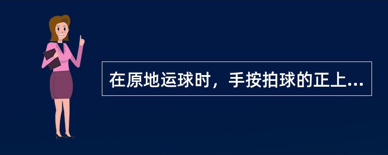 在原地运球时，手按拍球的正上方，身体、臂、腕、指要放松。