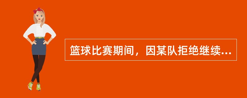 篮球比赛期间，因某队拒绝继续参加比赛，（）有权判定该队弃权。