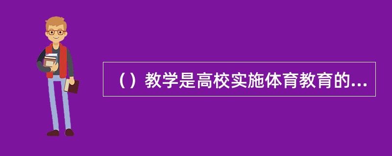 （）教学是高校实施体育教育的主要的组织形式，它分为理论和实践两部分。