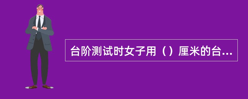 台阶测试时女子用（）厘米的台阶进行测试？