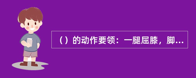 （）的动作要领：一腿屈膝，脚尖与膝盖垂直，另一腿伸直，重心落在两腿之间。