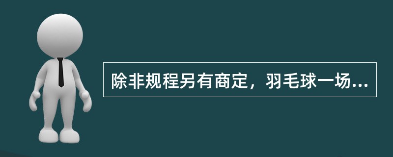 除非规程另有商定，羽毛球一场比赛一般应以（）定胜负。