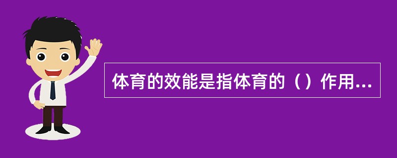 体育的效能是指体育的（）作用于人和社会所能产生的良好的影响和功效。