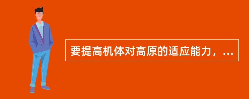 要提高机体对高原的适应能力，主要应提高肺通气量，以促进组织获得充分的氧气供应。