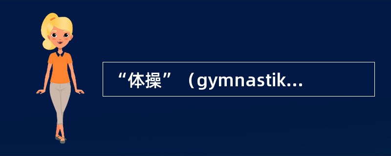 “体操”（gymnastike）一词来源于（），即“赤膊”的意思。