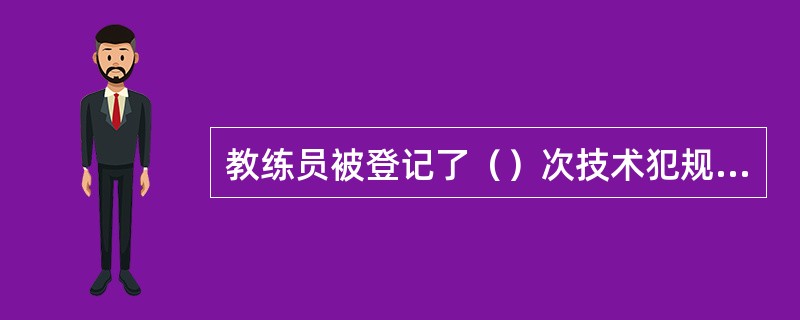 教练员被登记了（）次技术犯规，记录符号是“B”时，是取消比赛资格的犯规。