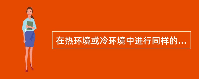 在热环境或冷环境中进行同样的体育锻炼，所引起的体温变化幅度是一样的。