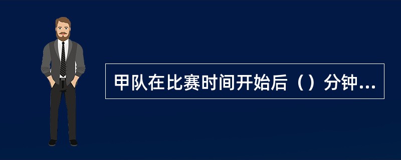 甲队在比赛时间开始后（）分钟来到赛场，应判该队弃权。