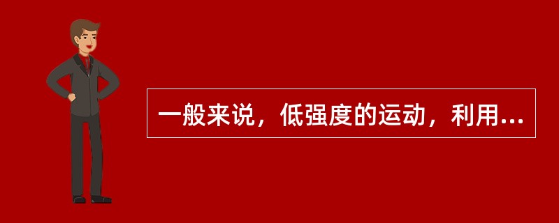 一般来说，低强度的运动，利用脂肪作为能源的比例较低。