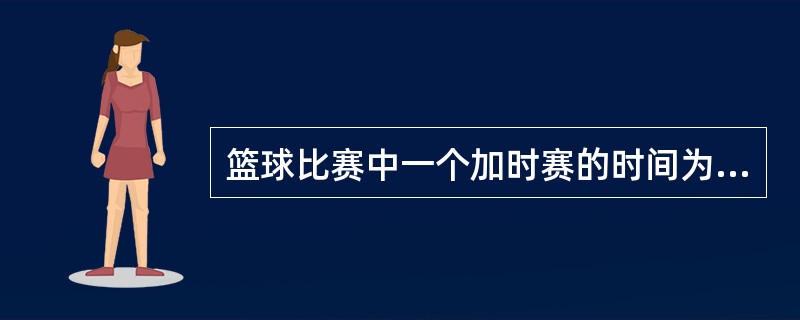 篮球比赛中一个加时赛的时间为几分钟。（）