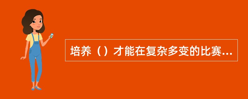 培养（）才能在复杂多变的比赛中，根据各方面的情况随机应变。