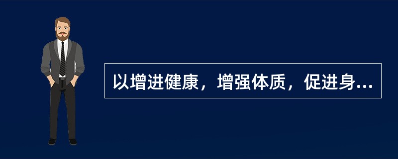 以增进健康，增强体质，促进身体的全面发展，形成正确的身体姿态，提高工作能力为主要