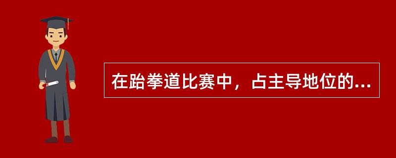 在跆拳道比赛中，占主导地位的技术是（）。
