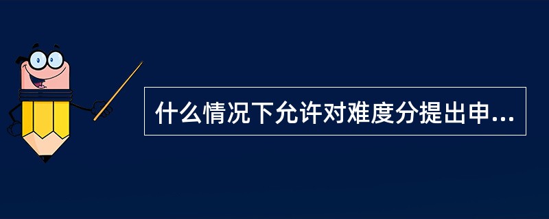 什么情况下允许对难度分提出申诉（）