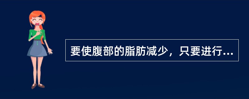 要使腹部的脂肪减少，只要进行仰卧起坐的练习就可以了。
