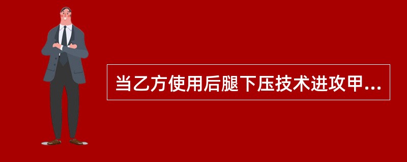 当乙方使用后腿下压技术进攻甲方时，甲方应（）