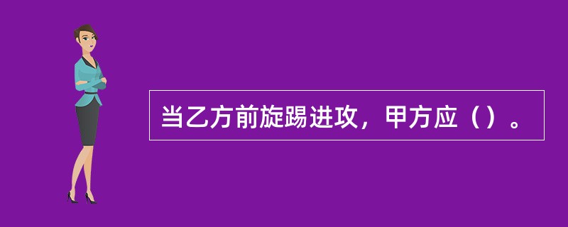 当乙方前旋踢进攻，甲方应（）。