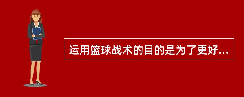 运用篮球战术的目的是为了更好地（），争取比赛的胜利。