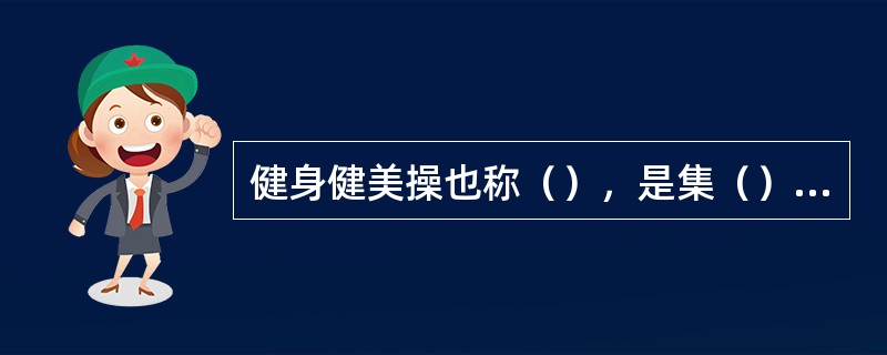 健身健美操也称（），是集（）（）（）于一体的群众性、普及性的健身运动。