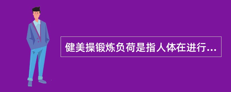 健美操锻炼负荷是指人体在进行健美操锻炼中所承受的（）。