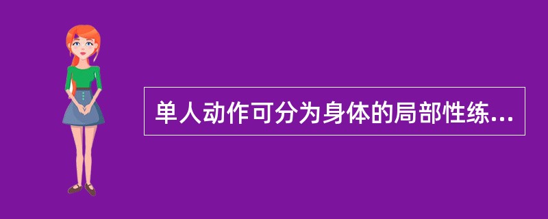 单人动作可分为身体的局部性练习和全身综合练习两种。