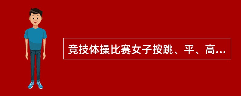 竞技体操比赛女子按跳、平、高、自的轮换顺序。